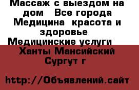 Массаж с выездом на дом - Все города Медицина, красота и здоровье » Медицинские услуги   . Ханты-Мансийский,Сургут г.